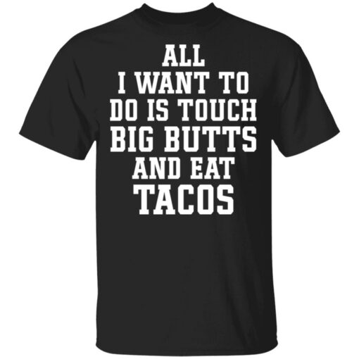 All I want to do is touch big butts and eat tacos shirt Shirt Sweatshirt Long Sleeve Hoodie Tank Mug