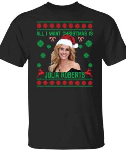 All i want Christmas is Julia Roberts Christmas sweater Shirt Sweatshirt Long Sleeve Hoodie Tank Mug