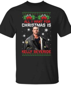 All i want for Christmas is Kelly Severide Christmas sweater Shirt Sweatshirt Long Sleeve Hoodie Tank Mug