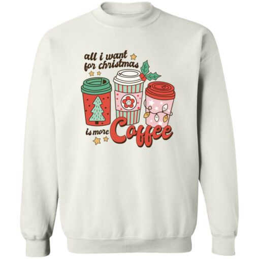 All i want for Christmas is more coffee Christmas sweater Shirt Sweatshirt Long Sleeve Hoodie Tank Mug