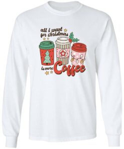 All i want for Christmas is more coffee Christmas sweater Shirt Sweatshirt Long Sleeve Hoodie Tank Mug