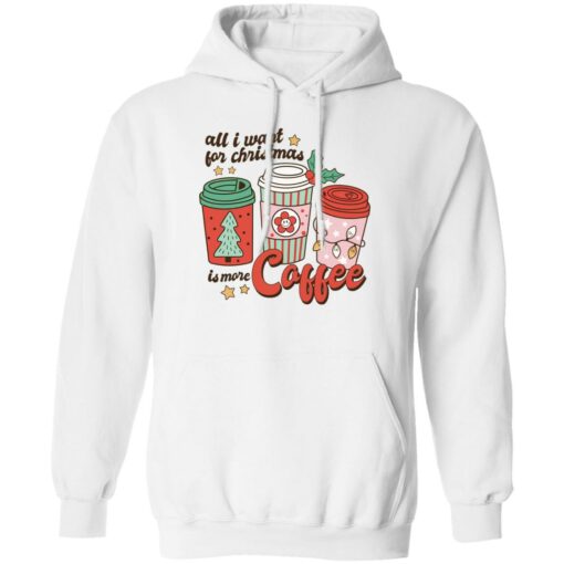 All i want for Christmas is more coffee Christmas sweater Shirt Sweatshirt Long Sleeve Hoodie Tank Mug