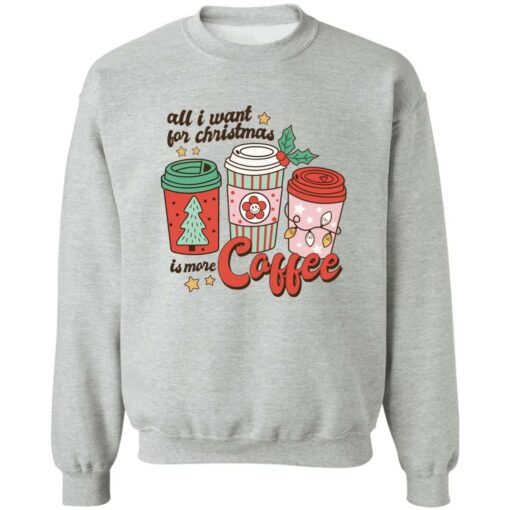 All i want for Christmas is more coffee Christmas sweater Shirt Sweatshirt Long Sleeve Hoodie Tank Mug