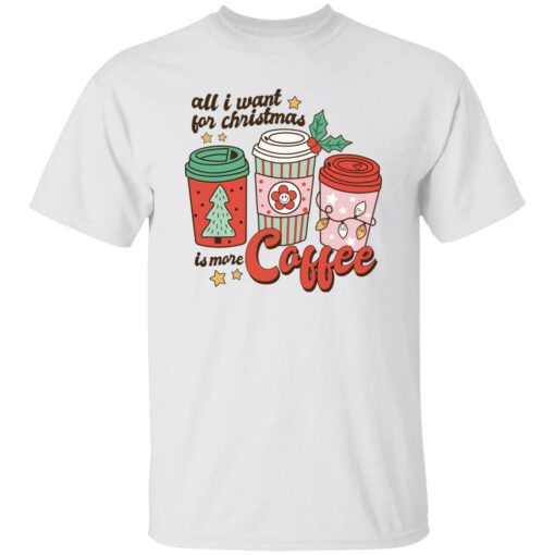 All i want for Christmas is more coffee Christmas sweater Shirt Sweatshirt Long Sleeve Hoodie Tank Mug