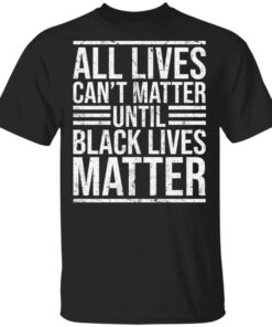 All lives can’t matter until black lives matter shirt Shirt Sweatshirt Long Sleeve Hoodie Tank Mug