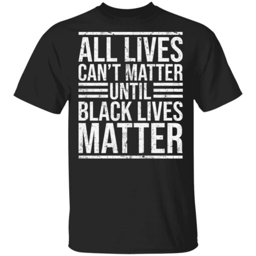 All lives can’t matter until black lives matter shirt Shirt Sweatshirt Long Sleeve Hoodie Tank Mug