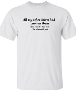 All my other shirts had cum on them shirt Shirt Sweatshirt Long Sleeve Hoodie Tank Mug All my other shirts had cum on them shirt Shirt Sweatshirt Long Sleeve Hoodie Tank Mug