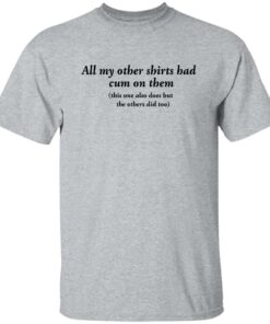 All my other shirts had cum on them shirt Shirt Sweatshirt Long Sleeve Hoodie Tank Mug 5