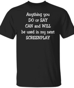 Anything you do or say can and will be used in my next screenplay shirt Shirt