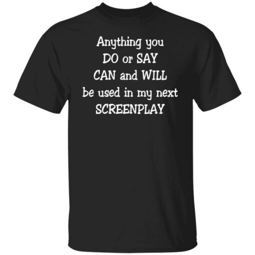 Anything you do or say can and will be used in my next screenplay shirt Shirt