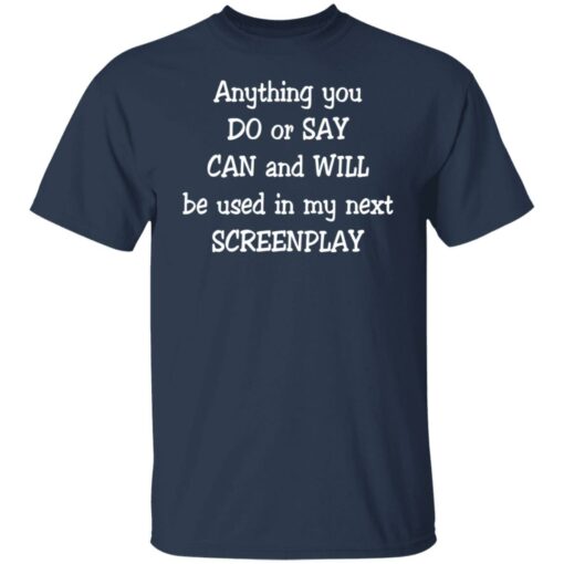 Anything you do or say can and will be used in my next screenplay shirt Shirt