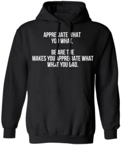 Appreciate what you what be are the makes you appreciate what your dad shirt Shirt