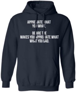 Appreciate what you what be are the makes you appreciate what your dad shirt Shirt