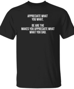 Appreciate what you what be are the makes you appreciate what your dad shirt Shirt 2 Appreciate what you what be are the makes you appreciate what your dad shirt Shirt 3