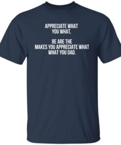 Appreciate what you what be are the makes you appreciate what your dad shirt Shirt 3 Appreciate what you what be are the makes you appreciate what your dad shirt Shirt 4