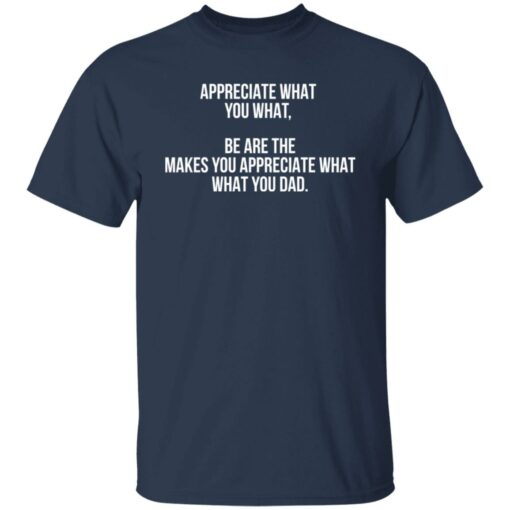 Appreciate what you what be are the makes you appreciate what your dad shirt Shirt