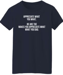 Appreciate what you what be are the makes you appreciate what your dad shirt Shirt 5 Appreciate what you what be are the makes you appreciate what your dad shirt Shirt 6