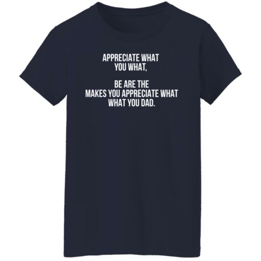 Appreciate what you what be are the makes you appreciate what your dad shirt Shirt