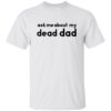 Ask me about my dead dad shirt Shirt Sweatshirt Long Sleeve Hoodie Tank Mug