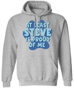 At least steve is proud of me shirt Shirt Sweatshirt Long Sleeve Hoodie Tank Mug At least steve is proud of me shirt Shirt Sweatshirt Long Sleeve Hoodie Tank Mug