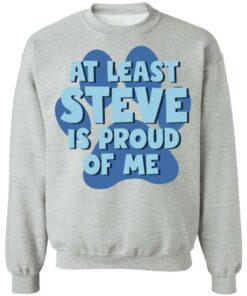 At least steve is proud of me shirt Shirt Sweatshirt Long Sleeve Hoodie Tank Mug 2 At least steve is proud of me shirt Shirt Sweatshirt Long Sleeve Hoodie Tank Mug 3