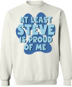At least steve is proud of me shirt Shirt Sweatshirt Long Sleeve Hoodie Tank Mug 3 At least steve is proud of me shirt Shirt Sweatshirt Long Sleeve Hoodie Tank Mug 4