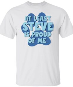 At least steve is proud of me shirt Shirt Sweatshirt Long Sleeve Hoodie Tank Mug 4 At least steve is proud of me shirt Shirt Sweatshirt Long Sleeve Hoodie Tank Mug 5