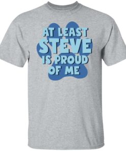 At least steve is proud of me shirt Shirt Sweatshirt Long Sleeve Hoodie Tank Mug 5 At least steve is proud of me shirt Shirt Sweatshirt Long Sleeve Hoodie Tank Mug 6