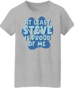 At least steve is proud of me shirt Shirt Sweatshirt Long Sleeve Hoodie Tank Mug 7 At least steve is proud of me shirt Shirt Sweatshirt Long Sleeve Hoodie Tank Mug 8