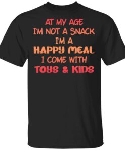 At my age i’m not a snack i’m a happy meal i come with toys and kids shirt