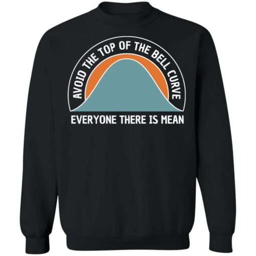 Avoid the top of the bell curve everyone there is mean sweatshirt Shirt