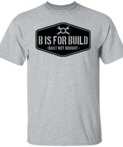 B Is For Build Built Not Bought T-Shirts, Hoodies, Long Sleeve Shirt Sweatshirt Long Sleeve Hoodie Tank Mug