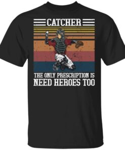 Baseball catcher the only prescription is need heroes shirt Shirt Sweatshirt Long Sleeve Hoodie Tank Mug
