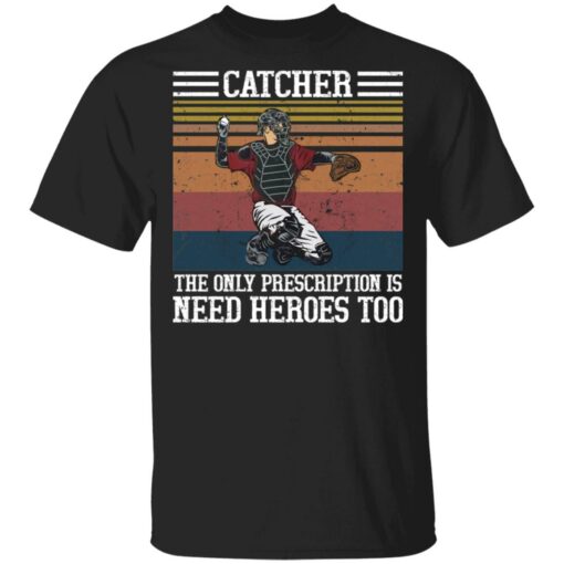 Baseball catcher the only prescription is need heroes shirt Shirt Sweatshirt Long Sleeve Hoodie Tank Mug