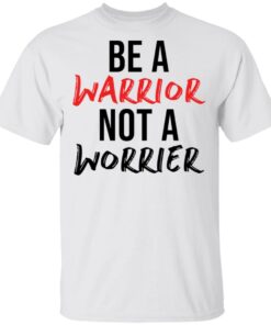Be a warrior not a worrier shirt Shirt Sweatshirt Long Sleeve Hoodie Tank Mug Be a warrior not a worrier shirt Shirt Sweatshirt Long Sleeve Hoodie Tank Mug