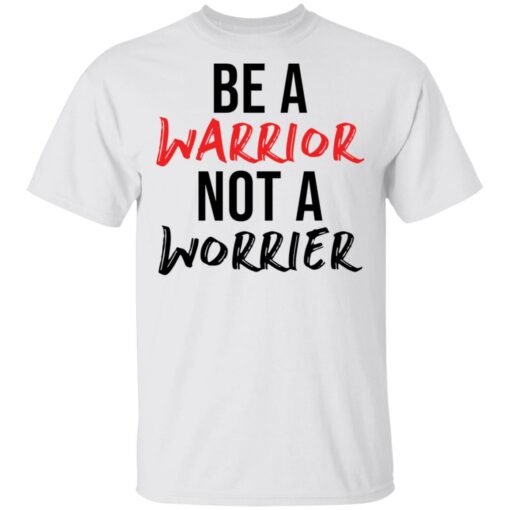 Be a warrior not a worrier shirt Shirt Sweatshirt Long Sleeve Hoodie Tank Mug