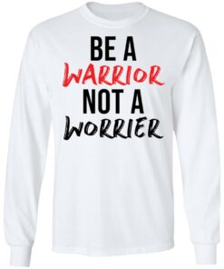 Be a warrior not a worrier shirt Shirt Sweatshirt Long Sleeve Hoodie Tank Mug