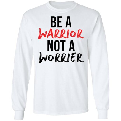 Be a warrior not a worrier shirt Shirt Sweatshirt Long Sleeve Hoodie Tank Mug