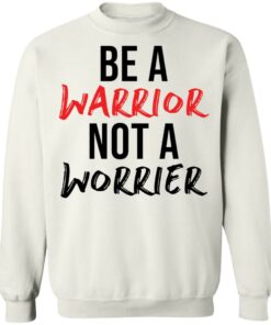 Be a warrior not a worrier shirt Shirt Sweatshirt Long Sleeve Hoodie Tank Mug 5 Be a warrior not a worrier shirt Shirt Sweatshirt Long Sleeve Hoodie Tank Mug 5