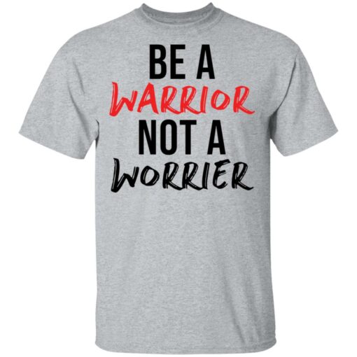 Be a warrior not a worrier shirt Shirt Sweatshirt Long Sleeve Hoodie Tank Mug