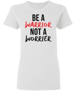 Be a warrior not a worrier shirt Shirt Sweatshirt Long Sleeve Hoodie Tank Mug 7 Be a warrior not a worrier shirt Shirt Sweatshirt Long Sleeve Hoodie Tank Mug 7