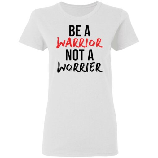 Be a warrior not a worrier shirt Shirt Sweatshirt Long Sleeve Hoodie Tank Mug