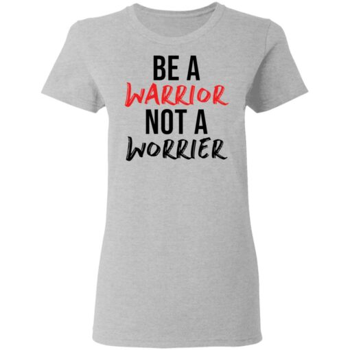 Be a warrior not a worrier shirt Shirt Sweatshirt Long Sleeve Hoodie Tank Mug