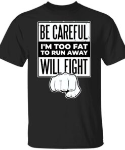Be careful i’m too fat to run away will fight shirt Shirt Sweatshirt Long Sleeve Hoodie Tank Mug Be careful i’m too fat to run away will fight shirt Shirt Sweatshirt Long Sleeve Hoodie Tank Mug