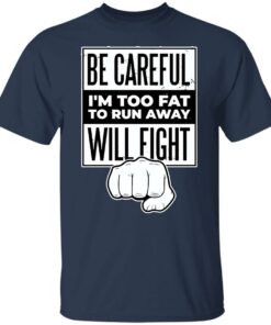 Be careful i'm too fat to run away will fight shirt Shirt Sweatshirt Long Sleeve Hoodie Tank Mug 4 Be careful im too fat to run away will fight shirt Shirt Sweatshirt Long Sleeve Hoodie Tank Mug 5