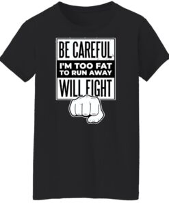 Be careful i'm too fat to run away will fight shirt Shirt Sweatshirt Long Sleeve Hoodie Tank Mug 5 Be careful im too fat to run away will fight shirt Shirt Sweatshirt Long Sleeve Hoodie Tank Mug 6