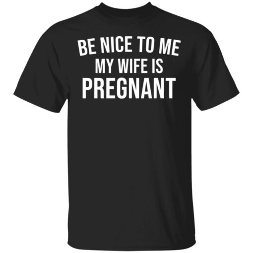 Be nice to me my wife is pregnant shirt Shirt Sweatshirt Long Sleeve Hoodie Tank Mug