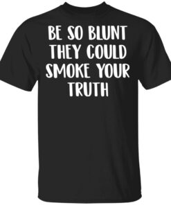 Be so blunt that they could smoke your truth shirt Shirt Sweatshirt Long Sleeve Hoodie Tank Mug