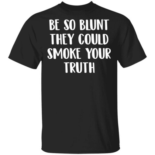 Be so blunt that they could smoke your truth shirt Shirt Sweatshirt Long Sleeve Hoodie Tank Mug