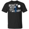 Beach Better Have My Money Shirt, Hoodie, Tank Shirt Sweatshirt Long Sleeve Hoodie Tank Mug